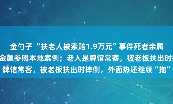 金勺子 “扶老人被索赔1.9万元”事件死者亲属发声:不可能退还赔偿,金额参照本地案例;老人是牌馆常客,被老板扶出时摔倒,外面热还继续“拖”